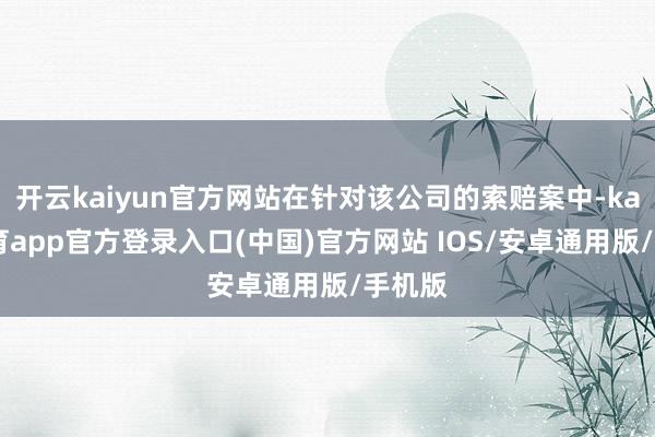 开云kaiyun官方网站在针对该公司的索赔案中-kai云体育app官方登录入口(中国)官方网站 IOS/安卓通用版/手机版