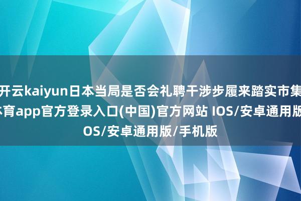 开云kaiyun日本当局是否会礼聘干涉步履来踏实市集-kai云体育app官方登录入口(中国)官方网站 IOS/安卓通用版/手机版