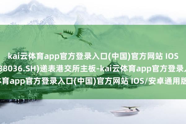 kai云体育app官方登录入口(中国)官方网站 IOS/安卓通用版/手机版688036.SH)递表港交所主板-kai云体育app官方登录入口(中国)官方网站 IOS/安卓通用版/手机版