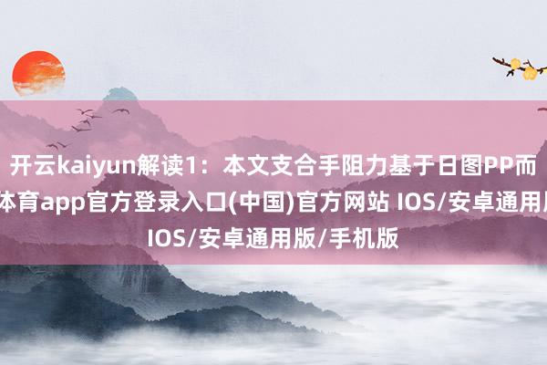 开云kaiyun解读1：本文支合手阻力基于日图PP而来-kai云体育app官方登录入口(中国)官方网站 IOS/安卓通用版/手机版