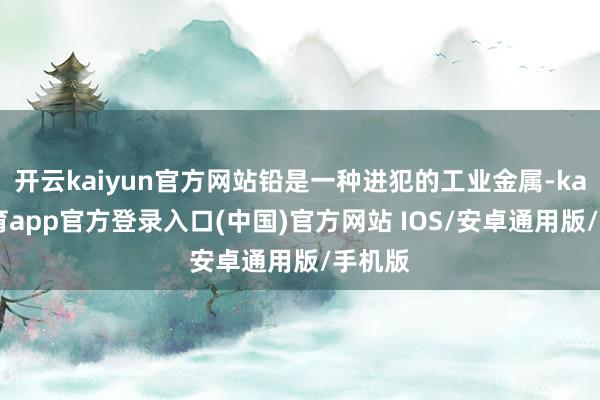 开云kaiyun官方网站铅是一种进犯的工业金属-kai云体育app官方登录入口(中国)官方网站 IOS/安卓通用版/手机版