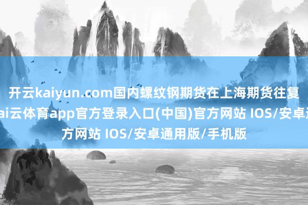 开云kaiyun.com国内螺纹钢期货在上海期货往复所上市往复-kai云体育app官方登录入口(中国)官方网站 IOS/安卓通用版/手机版
