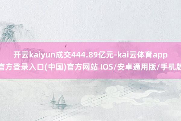 开云kaiyun成交444.89亿元-kai云体育app官方登录入口(中国)官方网站 IOS/安卓通用版/手机版