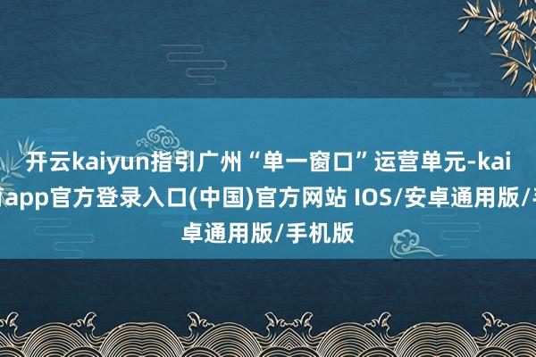 开云kaiyun指引广州“单一窗口”运营单元-kai云体育app官方登录入口(中国)官方网站 IOS/安卓通用版/手机版