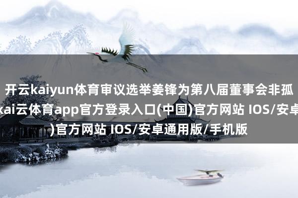 开云kaiyun体育审议选举姜锋为第八届董事会非孤苦董事的议案-kai云体育app官方登录入口(中国)官方网站 IOS/安卓通用版/手机版