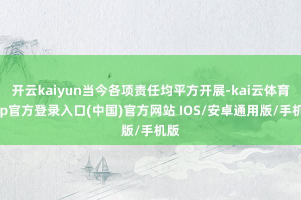 开云kaiyun当今各项责任均平方开展-kai云体育app官方登录入口(中国)官方网站 IOS/安卓通用版/手机版