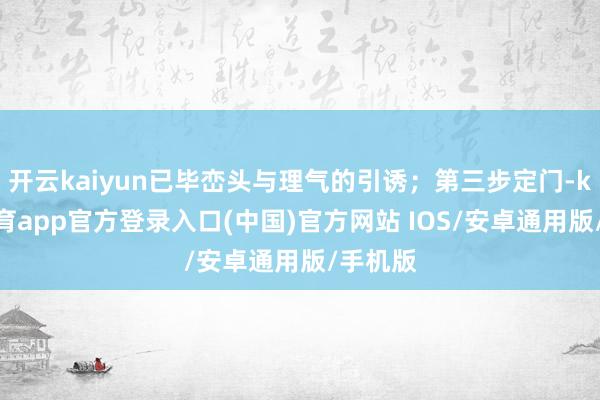 开云kaiyun已毕峦头与理气的引诱;第三步定门-kai云体育app官方登录入口(中国)官方网站 IOS/安卓通用版/手机版