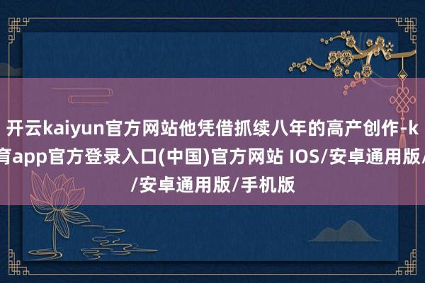 开云kaiyun官方网站他凭借抓续八年的高产创作-kai云体育app官方登录入口(中国)官方网站 IOS/安卓通用版/手机版