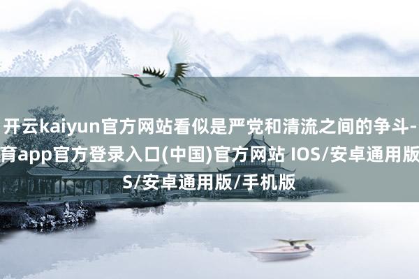 开云kaiyun官方网站看似是严党和清流之间的争斗-kai云体育app官方登录入口(中国)官方网站 IOS/安卓通用版/手机版