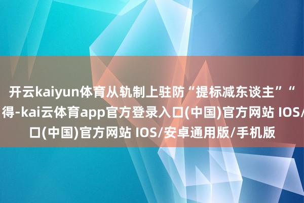 开云kaiyun体育从轨制上驻防“提标减东谈主”“以钱定东谈主”等自得-kai云体育app官方登录入口(中国)官方网站 IOS/安卓通用版/手机版