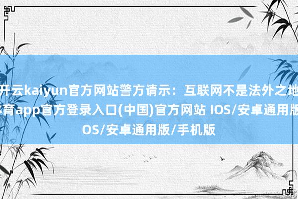 开云kaiyun官方网站警方请示：互联网不是法外之地-kai云体育app官方登录入口(中国)官方网站 IOS/安卓通用版/手机版