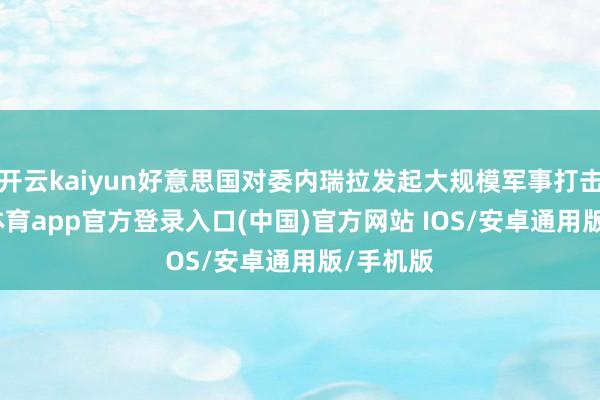 开云kaiyun好意思国对委内瑞拉发起大规模军事打击-kai云体育app官方登录入口(中国)官方网站 IOS/安卓通用版/手机版