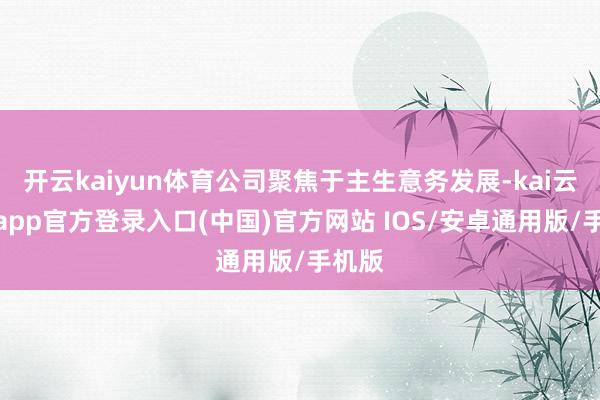 开云kaiyun体育公司聚焦于主生意务发展-kai云体育app官方登录入口(中国)官方网站 IOS/安卓通用版/手机版