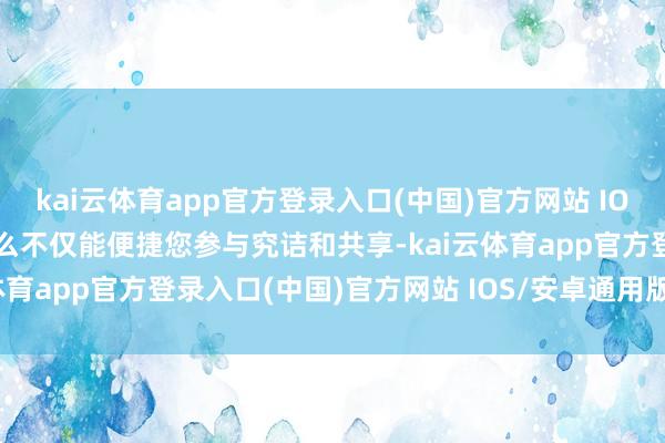 kai云体育app官方登录入口(中国)官方网站 IOS/安卓通用版/手机版这么不仅能便捷您参与究诘和共享-kai云体育app官方登录入口(中国)官方网站 IOS/安卓通用版/手机版