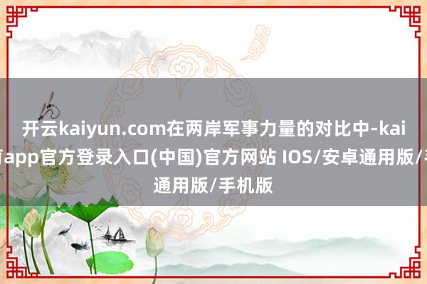 开云kaiyun.com在两岸军事力量的对比中-kai云体育app官方登录入口(中国)官方网站 IOS/安卓通用版/手机版