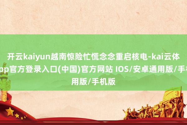 开云kaiyun越南惊险忙慌念念重启核电-kai云体育app官方登录入口(中国)官方网站 IOS/安卓通用版/手机版