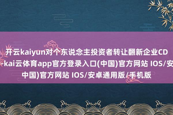 开云kaiyun对个东说念主投资者转让翻新企业CDR获取的差价所得-kai云体育app官方登录入口(中国)官方网站 IOS/安卓通用版/手机版