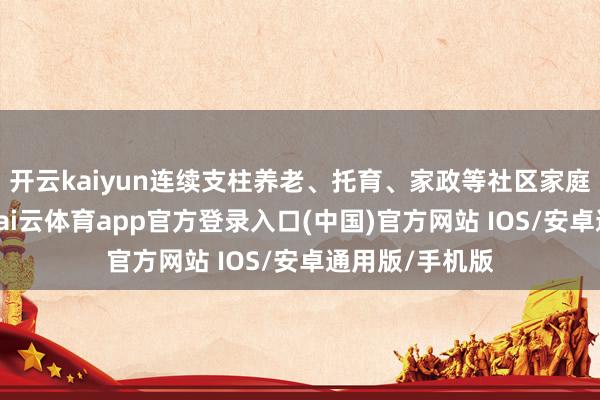 开云kaiyun连续支柱养老、托育、家政等社区家庭处事业发展-kai云体育app官方登录入口(中国)官方网站 IOS/安卓通用版/手机版