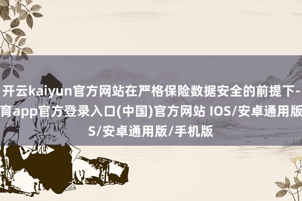 开云kaiyun官方网站在严格保险数据安全的前提下-kai云体育app官方登录入口(中国)官方网站 IOS/安卓通用版/手机版