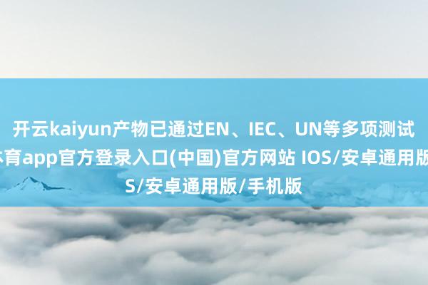 开云kaiyun产物已通过EN、IEC、UN等多项测试-kai云体育app官方登录入口(中国)官方网站 IOS/安卓通用版/手机版